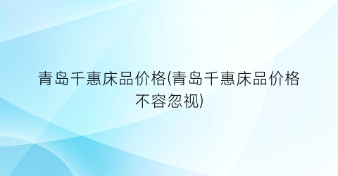 青岛千惠床品价格(青岛千惠床品价格不容忽视)