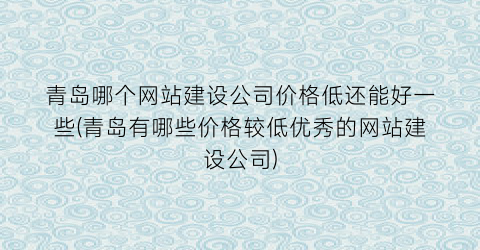 “青岛哪个网站建设公司价格低还能好一些(青岛有哪些价格较低优秀的网站建设公司)