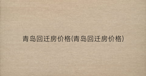青岛回迁房价格(青岛回迁房价格)