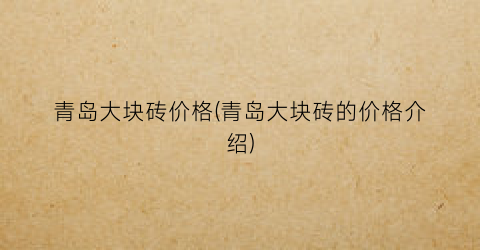 青岛大块砖价格(青岛大块砖的价格介绍)