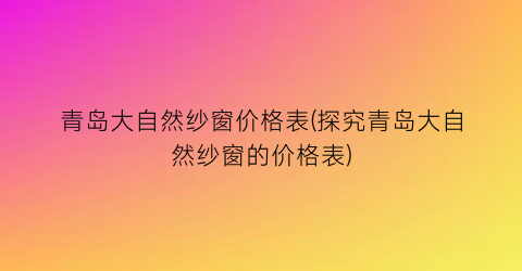青岛大自然纱窗价格表(探究青岛大自然纱窗的价格表)
