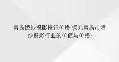 “青岛婚纱摄影排行价格(探究青岛市婚纱摄影行业的价值与价格)