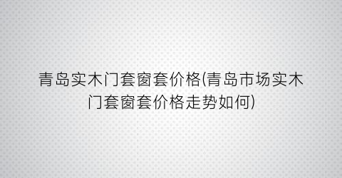 青岛实木门套窗套价格(青岛市场实木门套窗套价格走势如何)