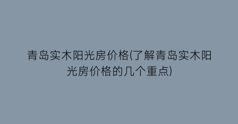 青岛实木阳光房价格(了解青岛实木阳光房价格的几个重点)