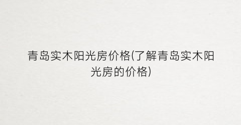 青岛实木阳光房价格(了解青岛实木阳光房的价格)