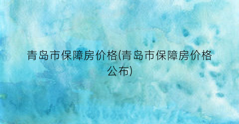 青岛市保障房价格(青岛市保障房价格公布)