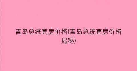 青岛总统套房价格(青岛总统套房价格揭秘)