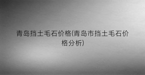 青岛挡土毛石价格(青岛市挡土毛石价格分析)