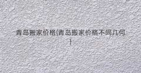 青岛搬家价格(青岛搬家价格不同几何)