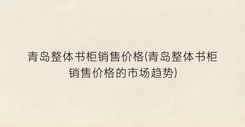 青岛整体书柜销售价格(青岛整体书柜销售价格的市场趋势)