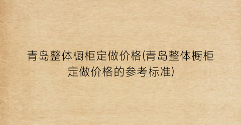 青岛整体橱柜定做价格(青岛整体橱柜定做价格的参考标准)