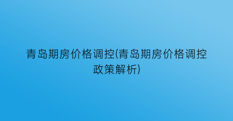 青岛期房价格调控(青岛期房价格调控政策解析)