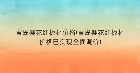 青岛樱花红板材价格(青岛樱花红板材价格已实现全面调价)