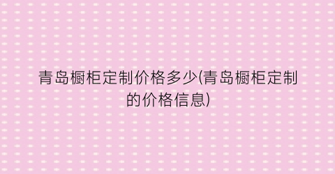 青岛橱柜定制价格多少(青岛橱柜定制的价格信息)
