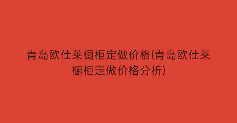 青岛欧仕莱橱柜定做价格(青岛欧仕莱橱柜定做价格分析)