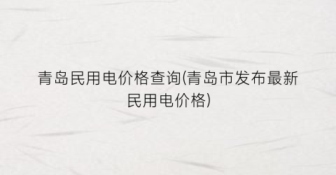 青岛民用电价格查询(青岛市发布最新民用电价格)