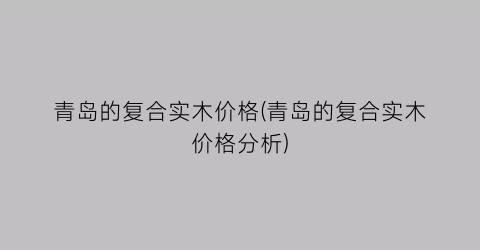 青岛的复合实木价格(青岛的复合实木价格分析)