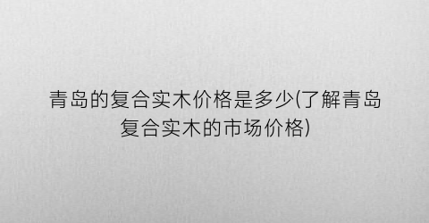 青岛的复合实木价格是多少(了解青岛复合实木的市场价格)