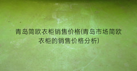 青岛简欧衣柜销售价格(青岛市场简欧衣柜的销售价格分析)