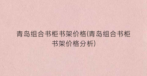 青岛组合书柜书架价格(青岛组合书柜书架价格分析)