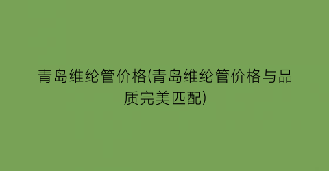 青岛维纶管价格(青岛维纶管价格与品质完美匹配)