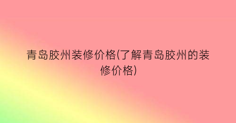 青岛胶州装修价格(了解青岛胶州的装修价格)
