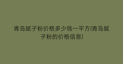 青岛腻子粉价格多少钱一平方(青岛腻子粉的价格信息)