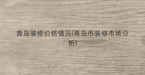 青岛装修价格情况(青岛市装修市场分析)