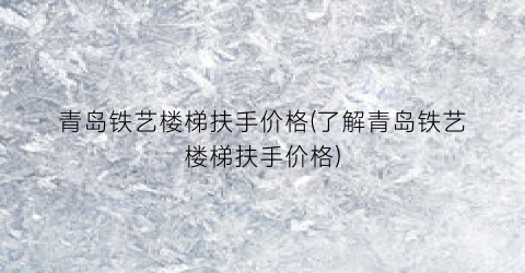 青岛铁艺楼梯扶手价格(了解青岛铁艺楼梯扶手价格)