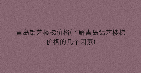 青岛铝艺楼梯价格(了解青岛铝艺楼梯价格的几个因素)