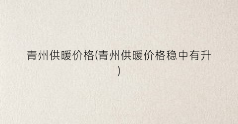 青州供暖价格(青州供暖价格稳中有升)
