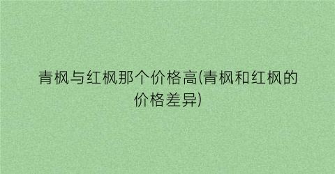 “青枫与红枫那个价格高(青枫和红枫的价格差异)