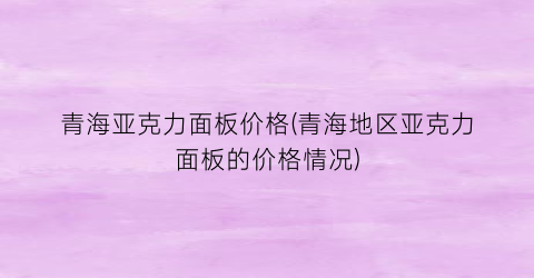 青海亚克力面板价格(青海地区亚克力面板的价格情况)