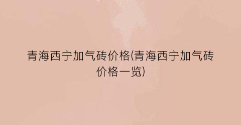 青海西宁加气砖价格(青海西宁加气砖价格一览)