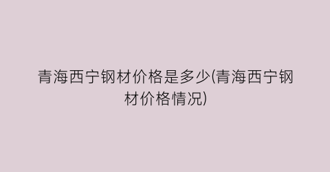 青海西宁钢材价格是多少(青海西宁钢材价格情况)