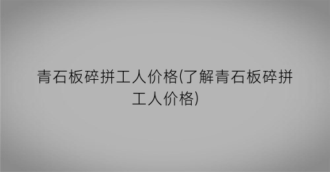 青石板碎拼工人价格(了解青石板碎拼工人价格)