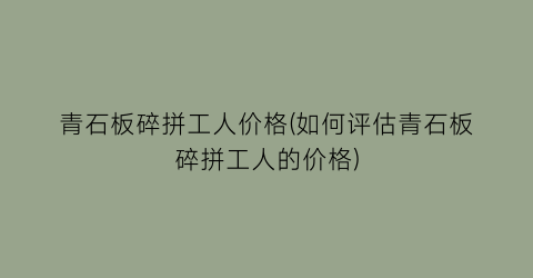 青石板碎拼工人价格(如何评估青石板碎拼工人的价格)