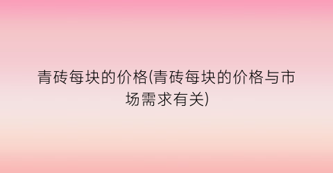 “青砖每块的价格(青砖每块的价格与市场需求有关)