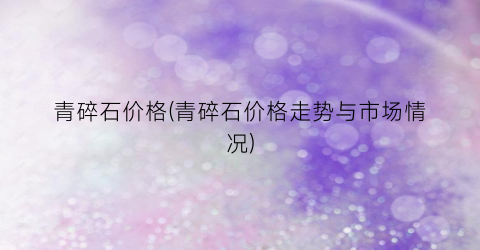 青碎石价格(青碎石价格走势与市场情况)