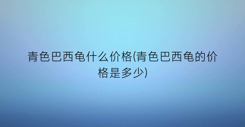 青色巴西龟什么价格(青色巴西龟的价格是多少)