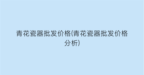 青花瓷器批发价格(青花瓷器批发价格分析)