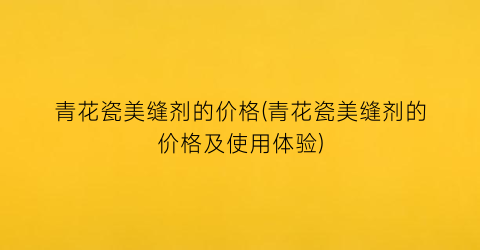 青花瓷美缝剂的价格(青花瓷美缝剂的价格及使用体验)
