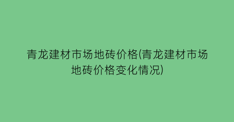 “青龙建材市场地砖价格(青龙建材市场地砖价格变化情况)