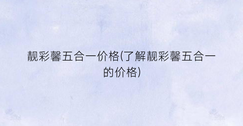 靓彩馨五合一价格(了解靓彩馨五合一的价格)