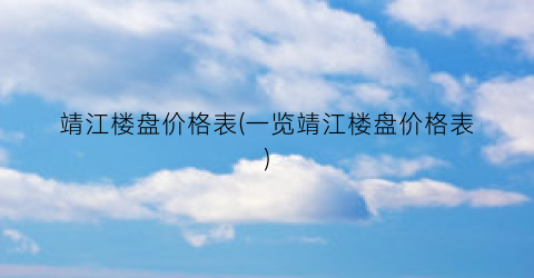 靖江楼盘价格表(一览靖江楼盘价格表)