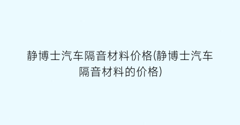 静博士汽车隔音材料价格(静博士汽车隔音材料的价格)