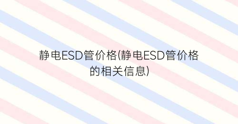静电ESD管价格(静电ESD管价格的相关信息)
