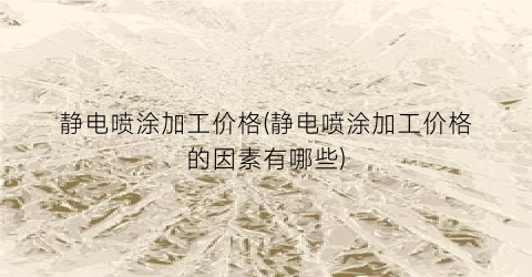 静电喷涂加工价格(静电喷涂加工价格的因素有哪些)