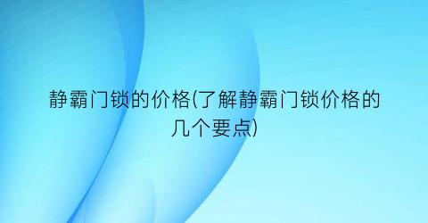 “静霸门锁的价格(了解静霸门锁价格的几个要点)
