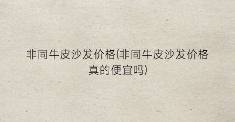 非同牛皮沙发价格(非同牛皮沙发价格真的便宜吗)